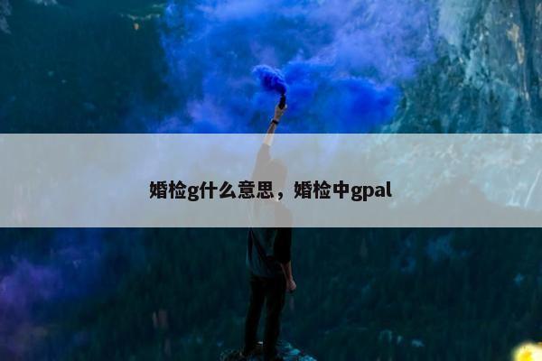 婚检g什么意思，婚检中gpal