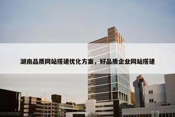 湖南品质网站搭建优化方案，好品质企业网站搭建