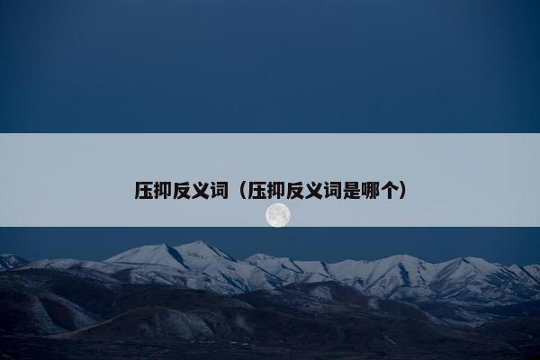 压抑反义词（压抑反义词是哪个）