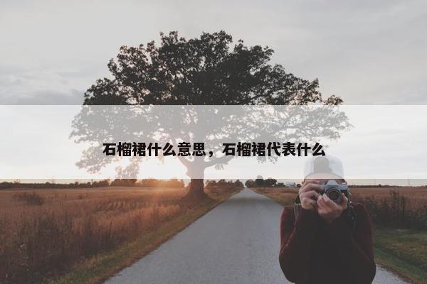 石榴裙什么意思，石榴裙代表什么