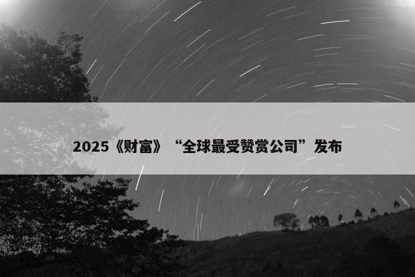 2025《财富》“全球最受赞赏公司”发布