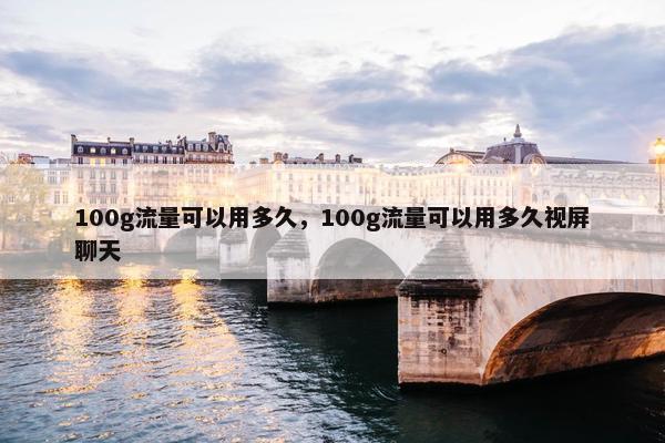 100g流量可以用多久，100g流量可以用多久视屏聊天