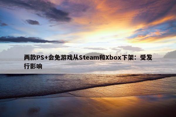 两款PS+会免游戏从Steam和Xbox下架：受发行影响