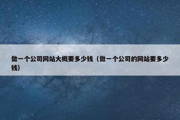 做一个公司网站大概要多少钱（做一个公司的网站要多少钱）