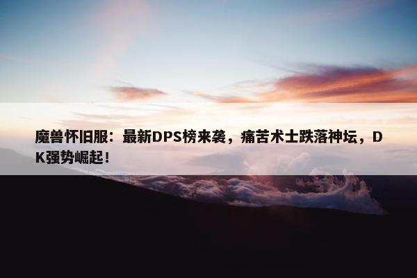 魔兽怀旧服：最新DPS榜来袭，痛苦术士跌落神坛，DK强势崛起！