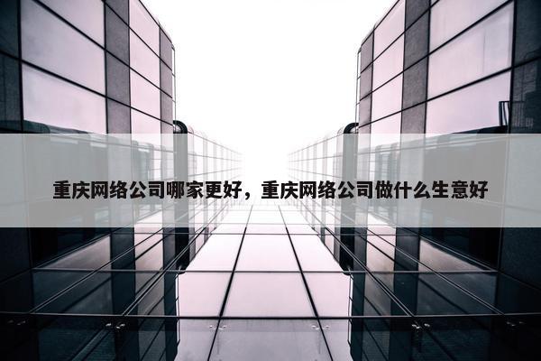 重庆网络公司哪家更好，重庆网络公司做什么生意好