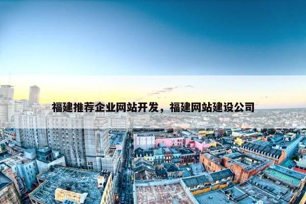 福建推荐企业网站开发，福建网站建设公司