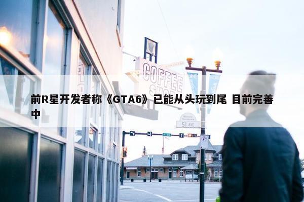 前R星开发者称《GTA6》已能从头玩到尾 目前完善中