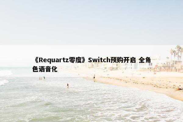 《Requartz零度》Switch预购开启 全角色语音化