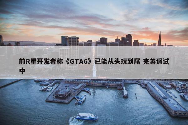 前R星开发者称《GTA6》已能从头玩到尾 完善调试中