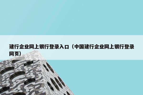 建行企业网上银行登录入口（中国建行企业网上银行登录网页）