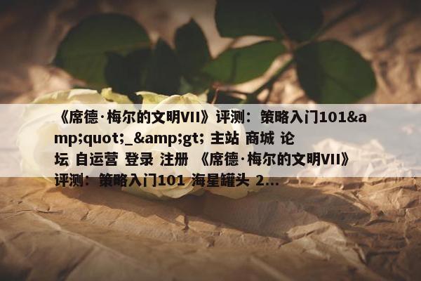 《席德·梅尔的文明VII》评测：策略入门101&quot;_&gt; 主站 商城 论坛 自运营 登录 注册 《席德·梅尔的文明VII》评测：策略入门101 海星罐头 2...