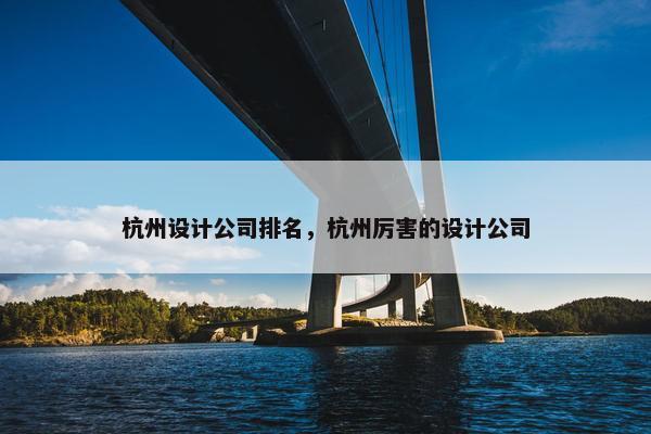 杭州设计公司排名，杭州厉害的设计公司