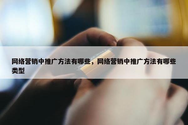 网络营销中推广方法有哪些，网络营销中推广方法有哪些类型