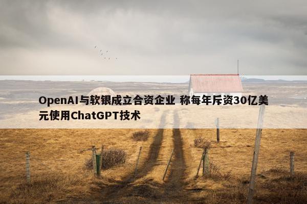 OpenAI与软银成立合资企业 称每年斥资30亿美元使用ChatGPT技术