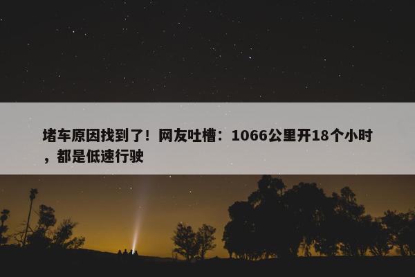 堵车原因找到了！网友吐槽：1066公里开18个小时，都是低速行驶