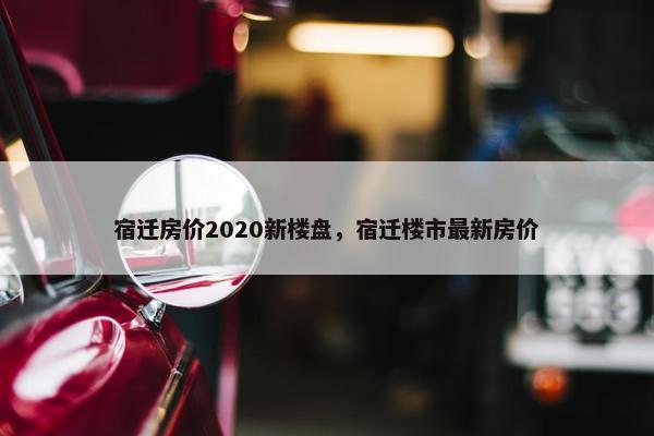 宿迁房价2020新楼盘，宿迁楼市最新房价