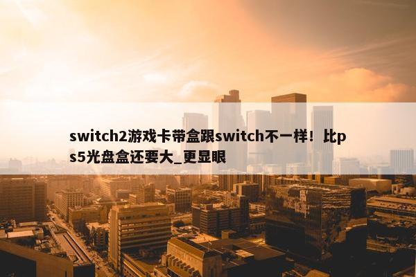 switch2游戏卡带盒跟switch不一样！比ps5光盘盒还要大_更显眼