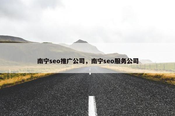 南宁seo推广公司，南宁seo服务公司