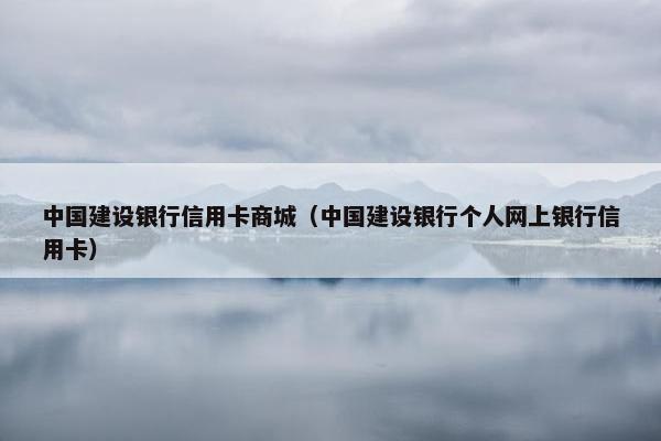 中国建设银行信用卡商城（中国建设银行个人网上银行信用卡）