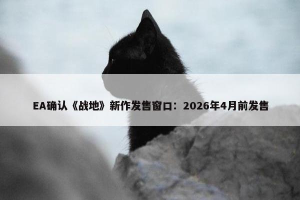 EA确认《战地》新作发售窗口：2026年4月前发售