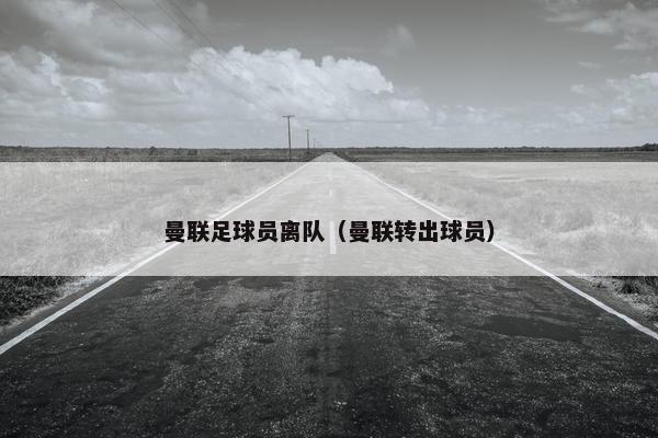 曼联足球员离队（曼联转出球员）