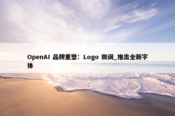 OpenAI 品牌重塑：Logo 微调_推出全新字体