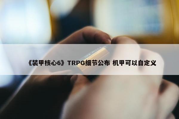 《装甲核心6》TRPG细节公布 机甲可以自定义