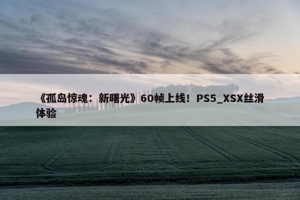 《孤岛惊魂：新曙光》60帧上线！PS5_XSX丝滑体验