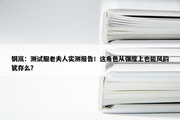 钢岚：测试服老夫人实测报告！这角色从强度上也能风韵犹存么？