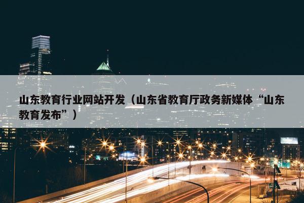 山东教育行业网站开发（山东省教育厅政务新媒体“山东教育发布”）