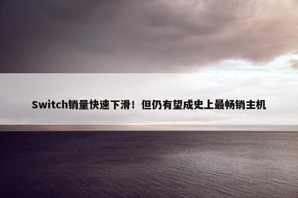 Switch销量快速下滑！但仍有望成史上最畅销主机