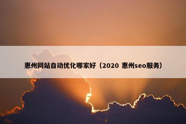 惠州网站自动优化哪家好（2020 惠州seo服务）