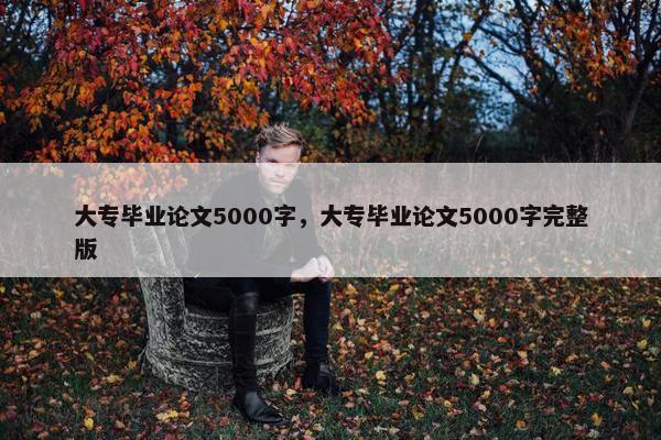 大专毕业论文5000字，大专毕业论文5000字完整版