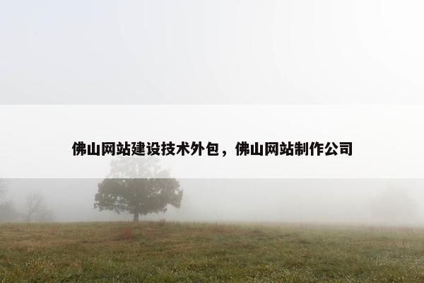 佛山网站建设技术外包，佛山网站制作公司