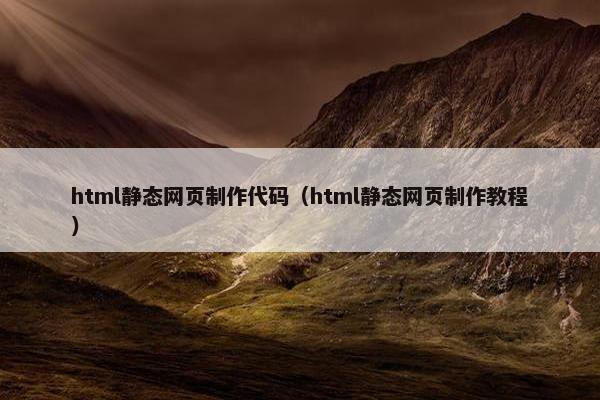 html静态网页制作代码（html静态网页制作教程）