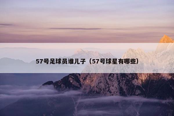 57号足球员谁儿子（57号球星有哪些）