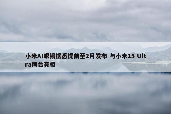 小米AI眼镜据悉提前至2月发布 与小米15 Ultra同台亮相