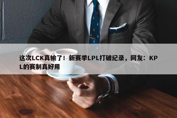 这次LCK真输了！新赛季LPL打破纪录，网友：KPL的赛制真好用