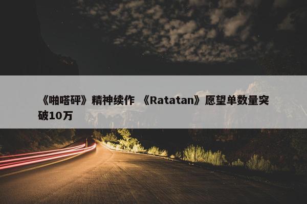 《啪嗒砰》精神续作 《Ratatan》愿望单数量突破10万