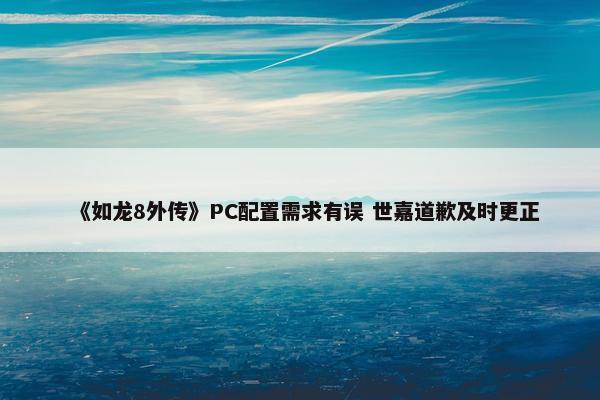 《如龙8外传》PC配置需求有误 世嘉道歉及时更正