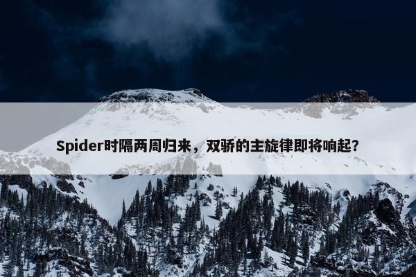 Spider时隔两周归来，双骄的主旋律即将响起？