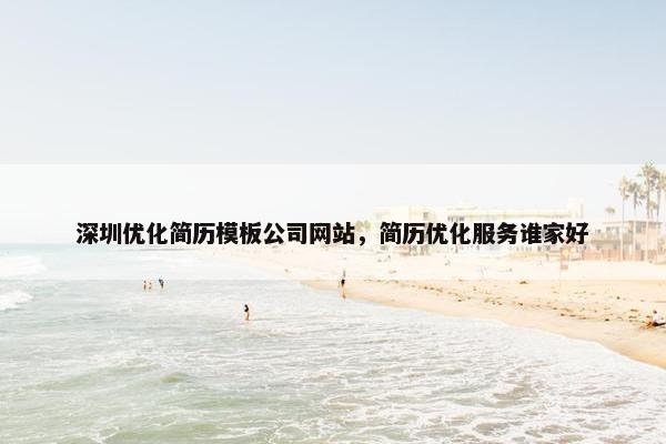 深圳优化简历模板公司网站，简历优化服务谁家好