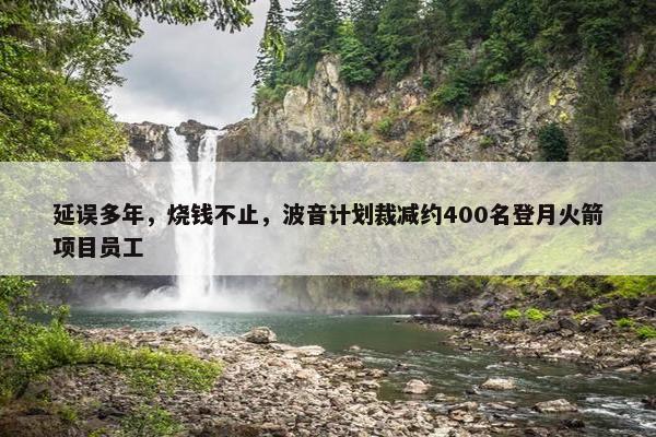 延误多年，烧钱不止，波音计划裁减约400名登月火箭项目员工