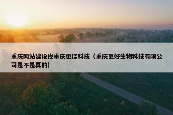 重庆网站建设找重庆更佳科技（重庆更好生物科技有限公司是不是真的）