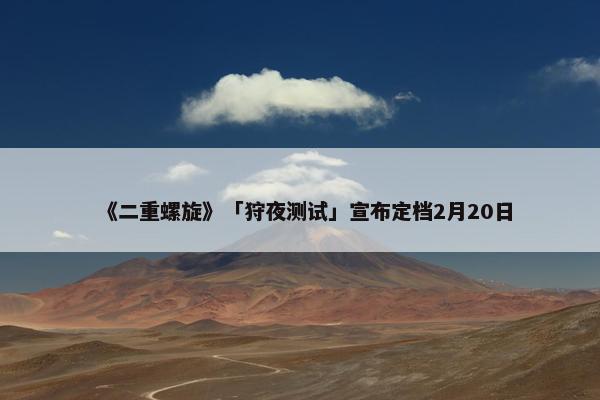 《二重螺旋》「狩夜测试」宣布定档2月20日