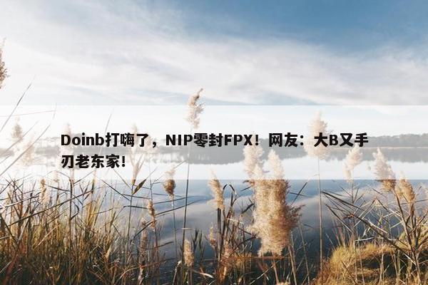 Doinb打嗨了，NIP零封FPX！网友：大B又手刃老东家！