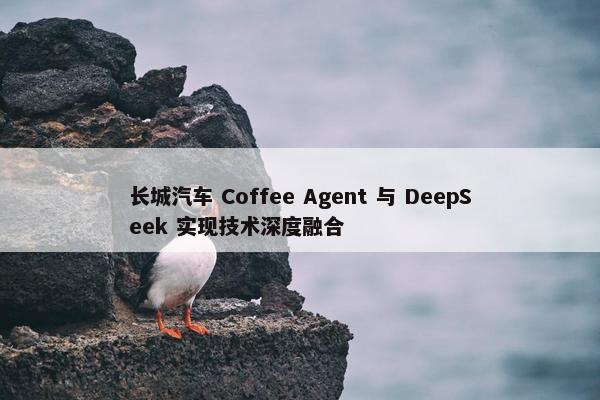 长城汽车 Coffee Agent 与 DeepSeek 实现技术深度融合