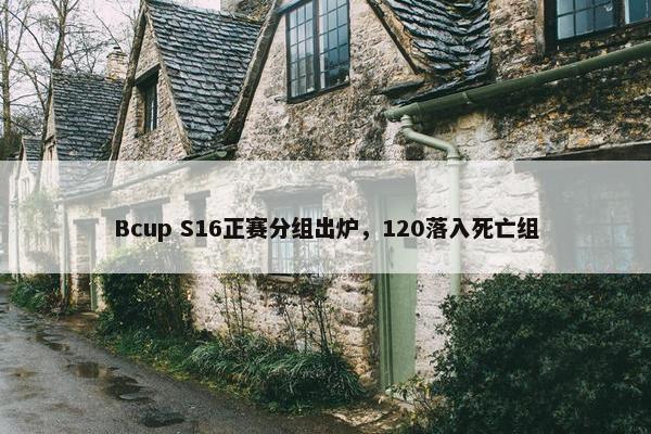 Bcup S16正赛分组出炉，120落入死亡组