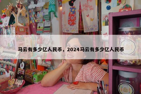 马云有多少亿人民币，2024马云有多少亿人民币